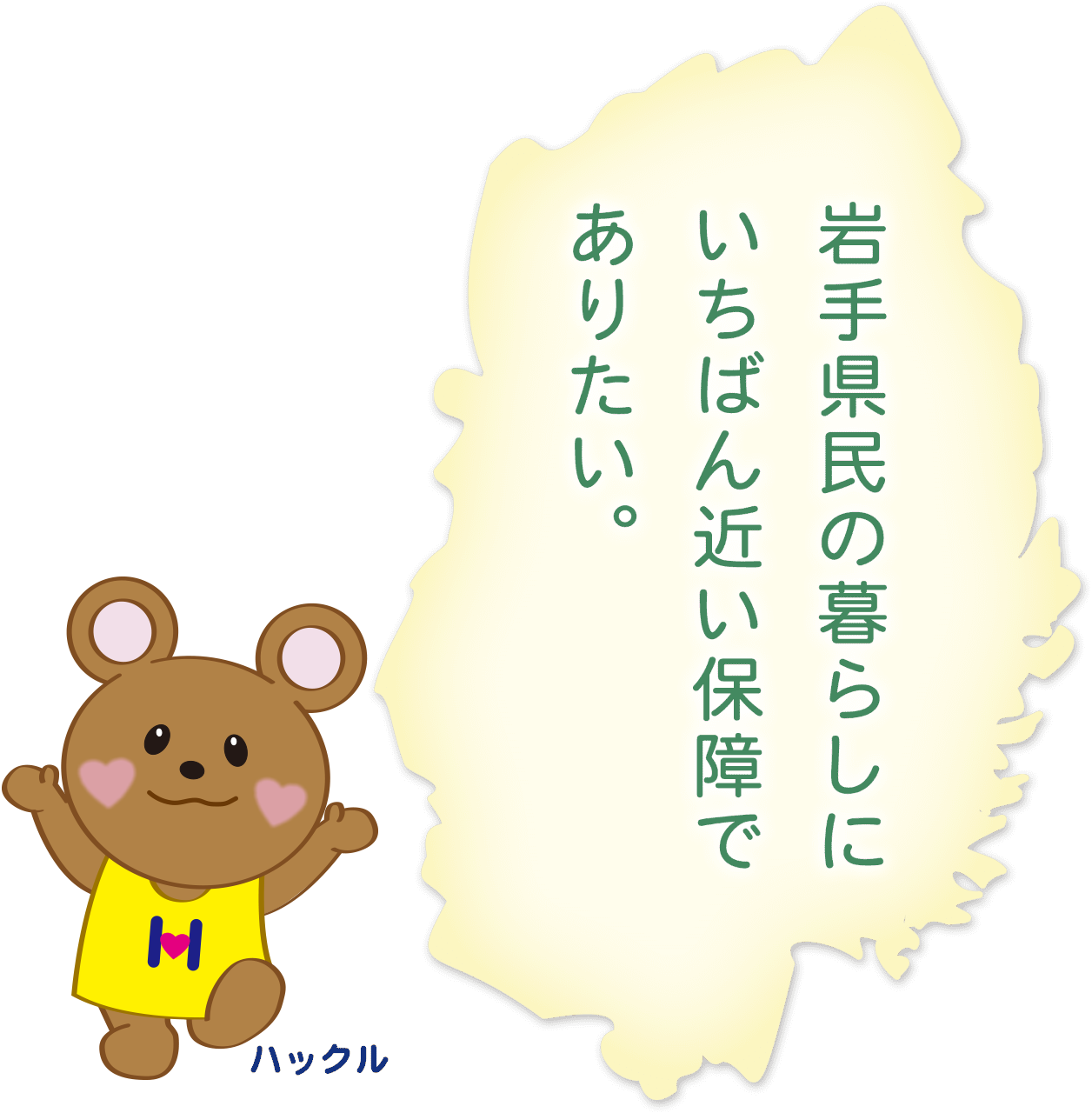 岩手県民の暮らしにいちばん近い保証でありたい。